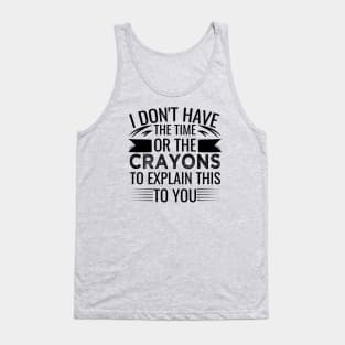 I Don't Have The Time Or The Crayons to Explain This to You sarcasm Tank Top